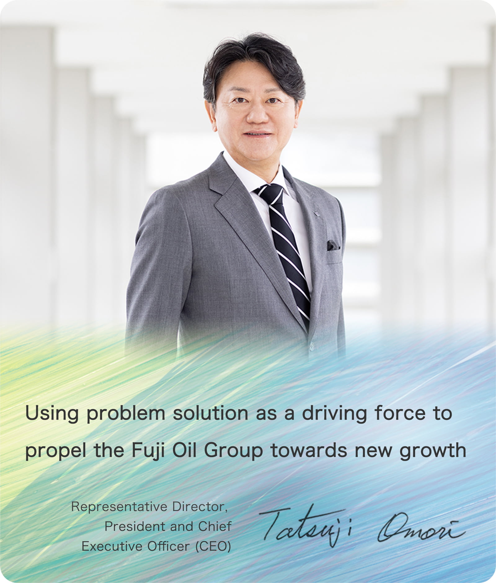 Using problem solution as a driving force to propel the Fuji Oil Group towards new growth Representative Director, President and Chief Executive Officer (CEO) Tatsuji Omori